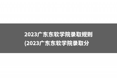 2023广东东软学院录取规则(2023广东东软学院录取分数线)