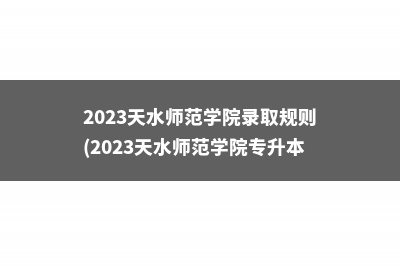 2023天水师范学院录取规则(2023天水师范学院专升本录取分数线)
