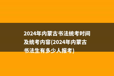 2024年内蒙古书法统考时间及统考内容(2024年内蒙古书法生有多少人报考)