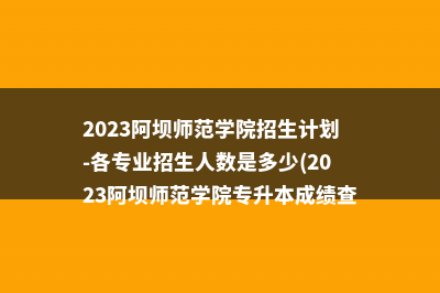 2023阿坝师范学院招生计划-各专业招生人数是多少(2023阿坝师范学院专升本成绩查询)